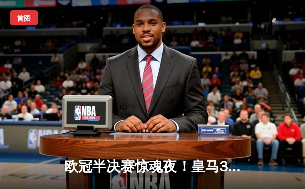 欧冠半决赛惊魂夜！皇马3-2逆转拜仁 维尼修斯梅开二度导演奇迹