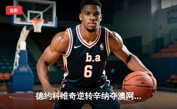 德约科维奇逆转辛纳夺澳网第11冠 赛后坦言这是最艰难胜利