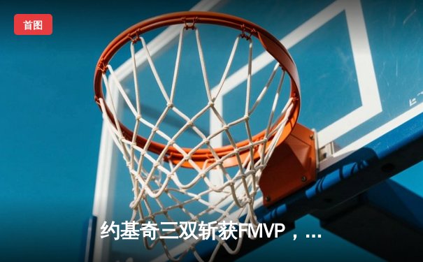 约基奇三双斩获FMVP，掘金4-1击败热火首夺NBA总冠军