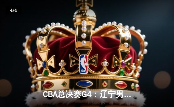 CBA总决赛G4：辽宁男篮加时险胜新疆 总比分3-1夺赛点 - 4