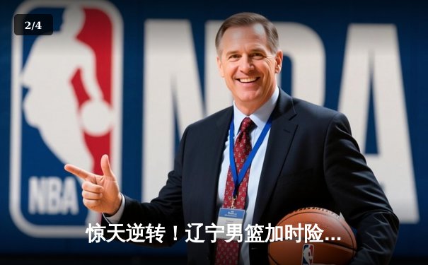 惊天逆转！辽宁男篮加时险胜广东，赵继伟30+12主宰生死时刻 - 2