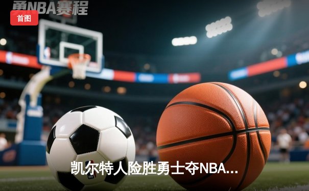 凯尔特人险胜勇士夺NBA总冠军，塔图姆荣膺FMVP