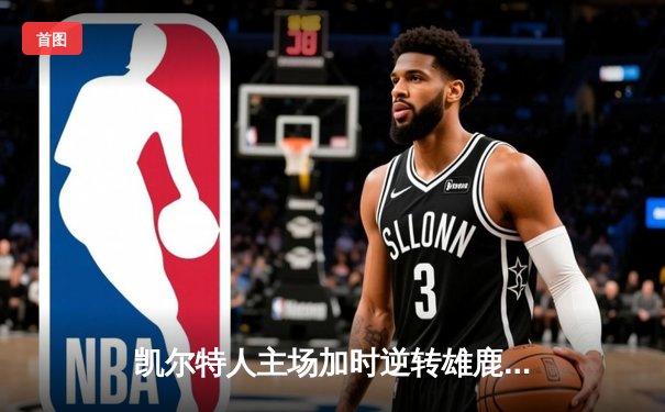 凯尔特人主场加时逆转雄鹿，塔图姆狂砍36分率队守住东部第一