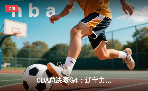CBA总决赛G4：辽宁力克新疆夺赛点，赵继伟26+11统治攻防