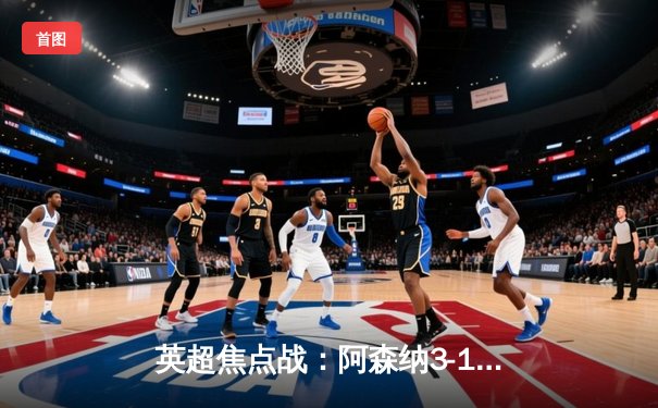 英超焦点战：阿森纳3-1力克利物浦，萨卡传射建功领跑积分榜