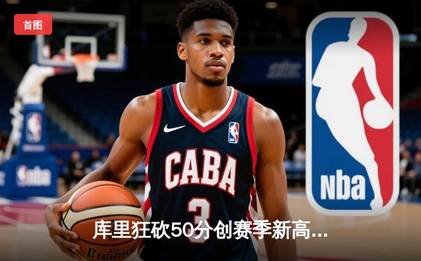 库里狂砍50分创赛季新高，勇士加时险胜国王迎四连胜