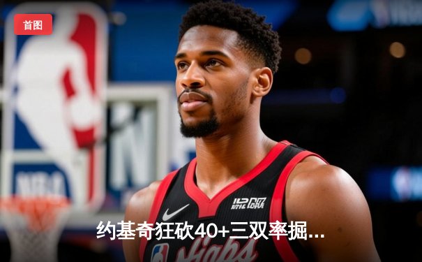 约基奇狂砍40+三双率掘金逆转森林狼，穆雷末节爆发锁定胜局
