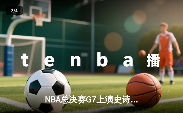 NBA总决赛G7上演史诗逆转！凯尔特人末节狂飙三分雨险胜勇士 - 2