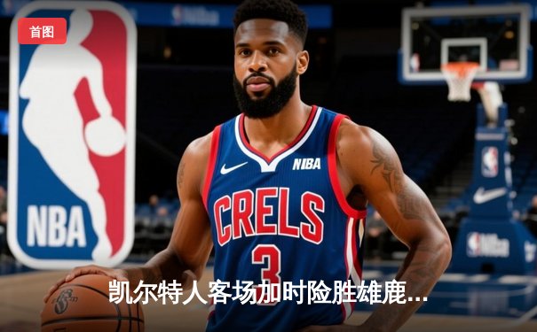 凯尔特人客场加时险胜雄鹿，塔图姆36+12+6刷新队史纪录