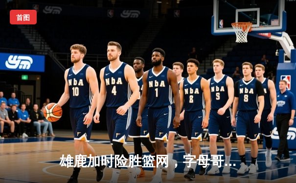 雄鹿加时险胜篮网，字母哥44分统治攻防，杜兰特空砍32分