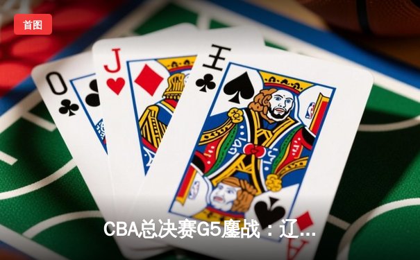 CBA总决赛G5鏖战：辽宁本钢加时逆转广东宏远，成功卫冕总冠军