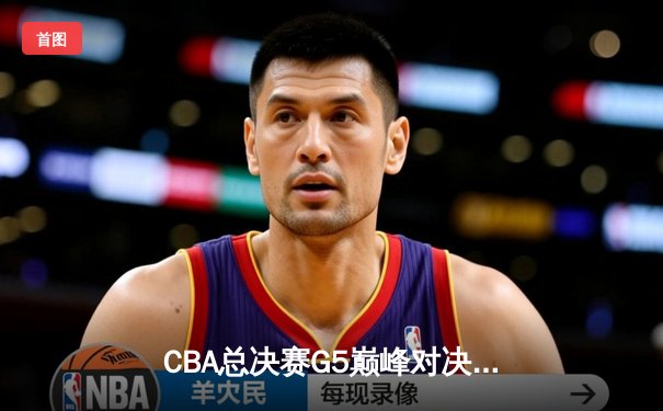 CBA总决赛G5巅峰对决：辽宁本钢加时险胜广东宏远实现三连冠伟业