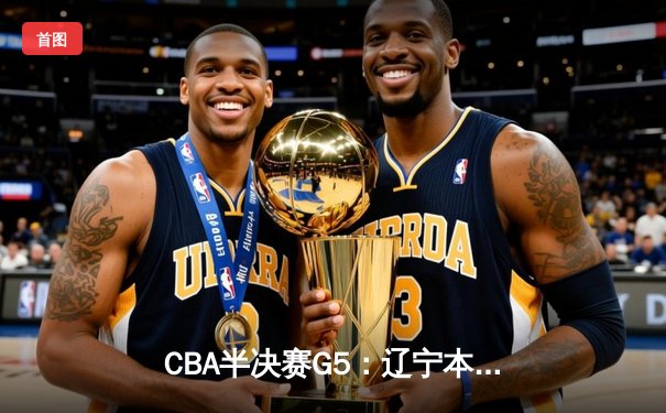 CBA半决赛G5：辽宁本钢加时逆转广东宏远 赵继伟33分率队挺进总决赛