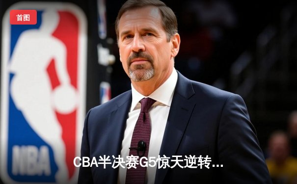 CBA半决赛G5惊天逆转！辽宁本钢加时险胜广东宏远晋级总决赛