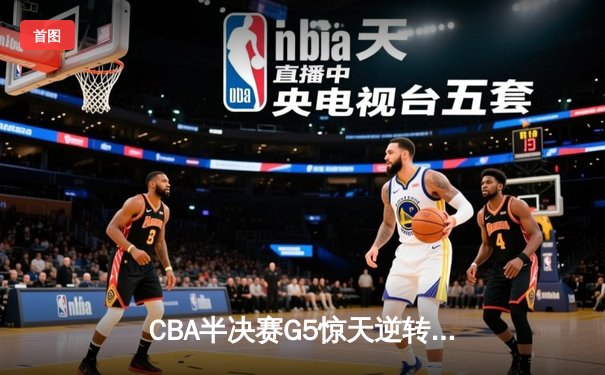 CBA半决赛G5惊天逆转！辽宁本钢加时险胜广东宏远晋级总决赛