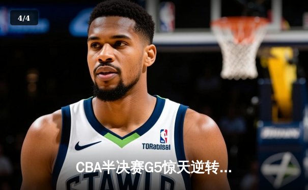 CBA半决赛G5惊天逆转！辽宁本钢加时险胜广东宏远晋级总决赛 - 4